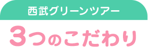 西武グリーンツアー 3つのこだわり